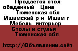 Продается стол обеденный › Цена ­ 28 000 - Тюменская обл., Ишимский р-н, Ишим г. Мебель, интерьер » Столы и стулья   . Тюменская обл.